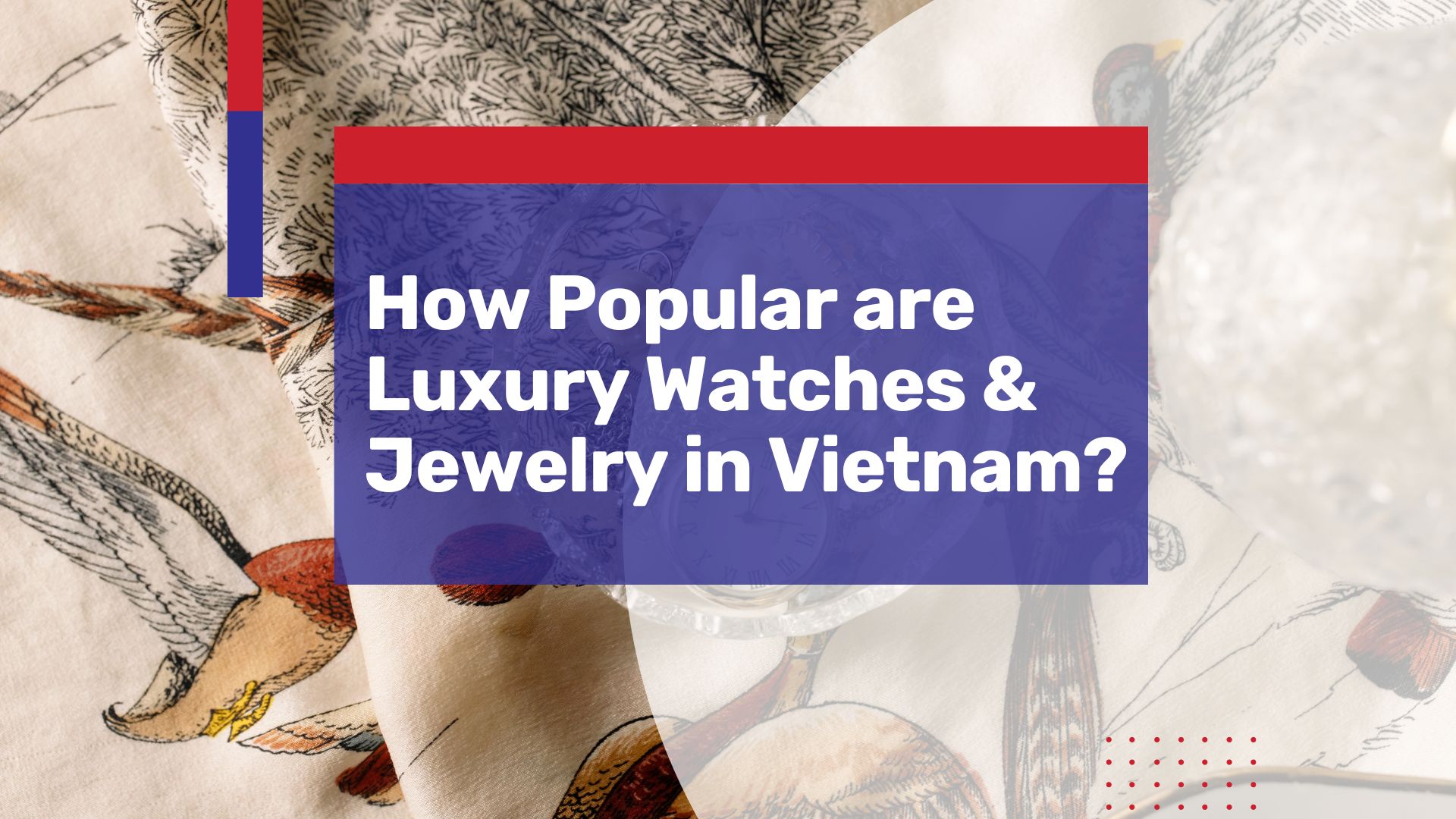 How Popular are Luxury Watches and Jewelry in Vietnam? – An Overview of the Market
