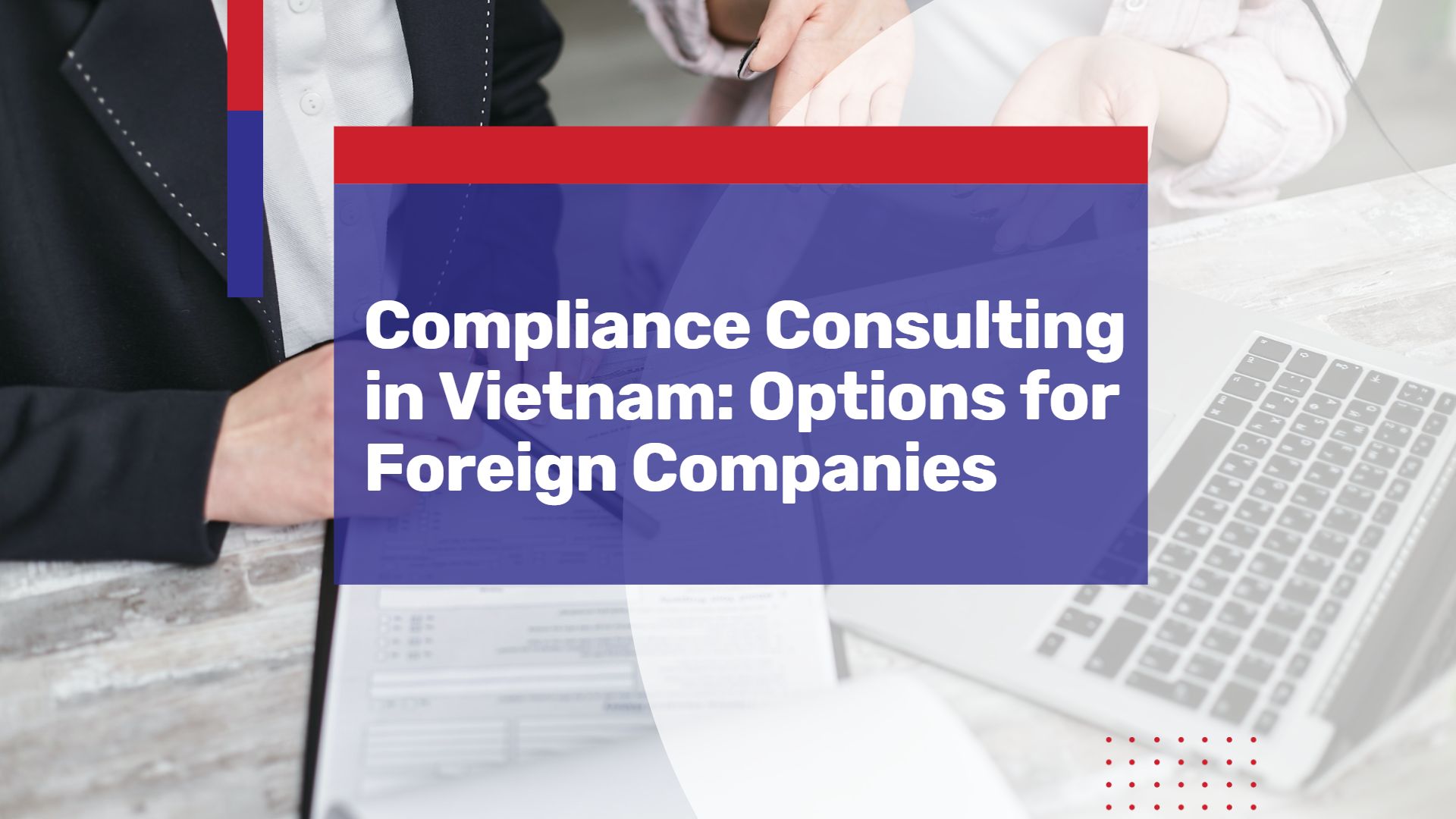 Compliance Consulting in Vietnam: Ensuring Adherence to Government Regulations and Standards